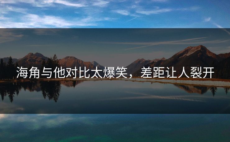 海角与他对比太爆笑，差距让人裂开
