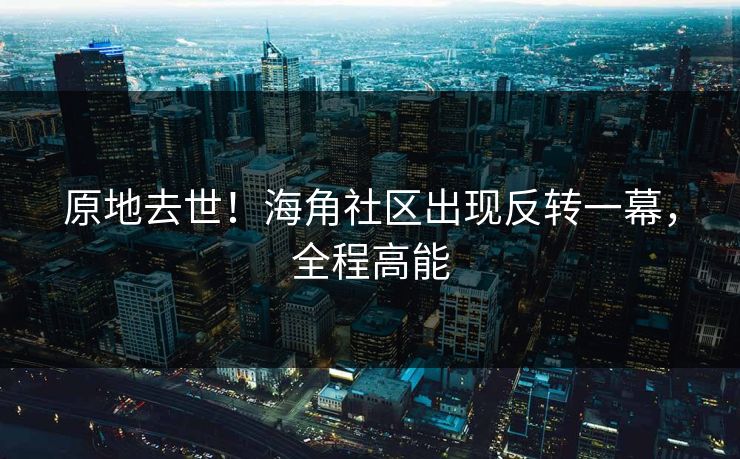 原地去世！海角社区出现反转一幕，全程高能