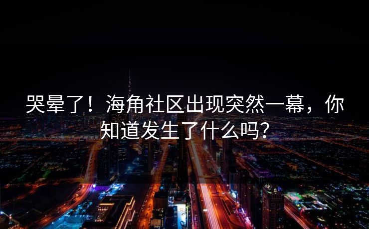 哭晕了！海角社区出现突然一幕，你知道发生了什么吗？