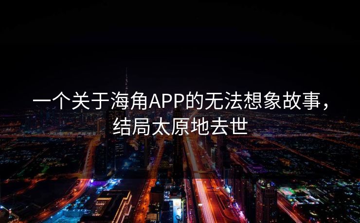 一个关于海角APP的无法想象故事，结局太原地去世