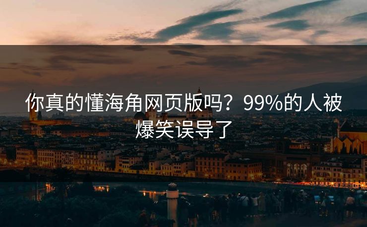 你真的懂海角网页版吗？99%的人被爆笑误导了