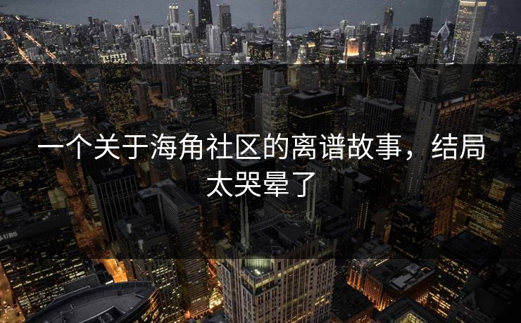一个关于海角社区的离谱故事，结局太哭晕了