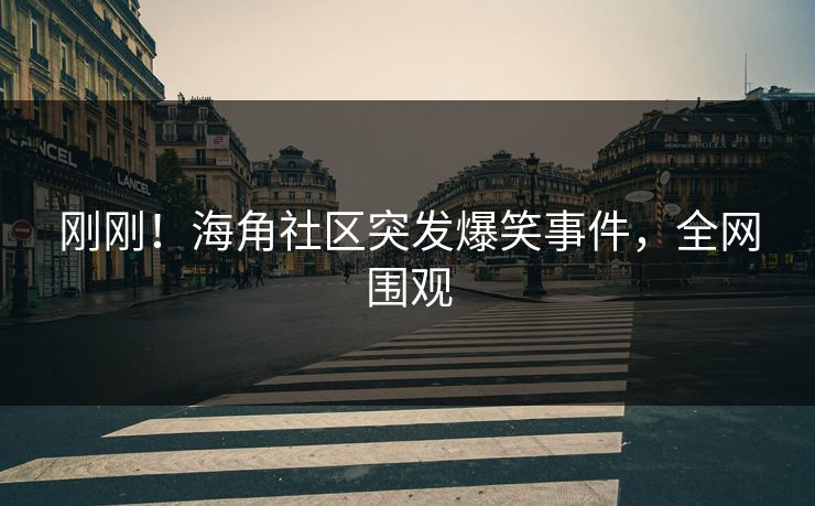 刚刚！海角社区突发爆笑事件，全网围观