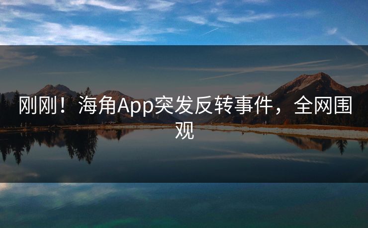 刚刚！海角App突发反转事件，全网围观