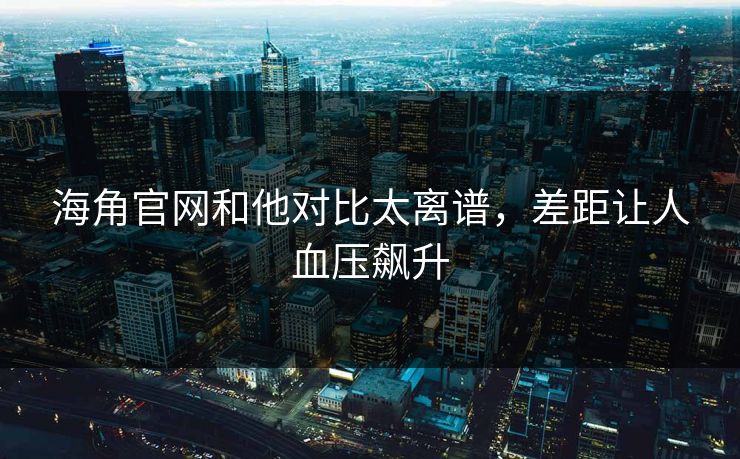 海角官网和他对比太离谱，差距让人血压飙升