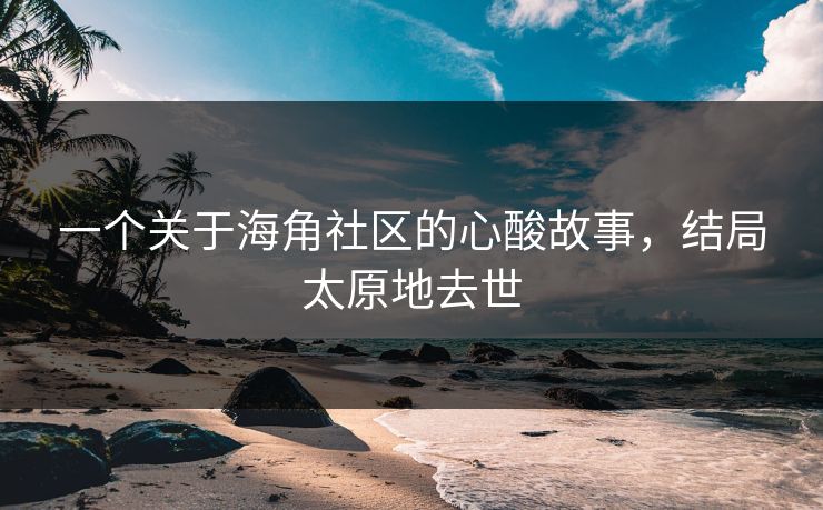 一个关于海角社区的心酸故事，结局太原地去世