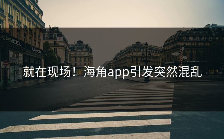 就在现场！海角app引发突然混乱