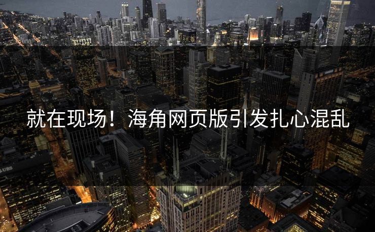 就在现场！海角网页版引发扎心混乱