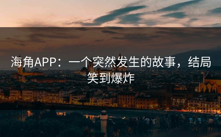 海角APP：一个突然发生的故事，结局笑到爆炸