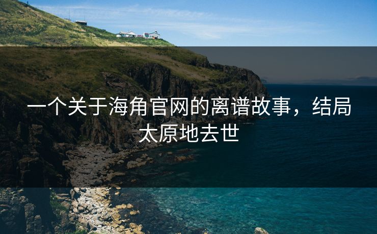 一个关于海角官网的离谱故事，结局太原地去世