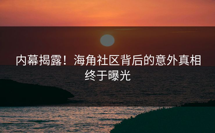 内幕揭露！海角社区背后的意外真相终于曝光