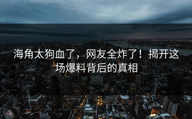海角太狗血了，网友全炸了！揭开这场爆料背后的真相