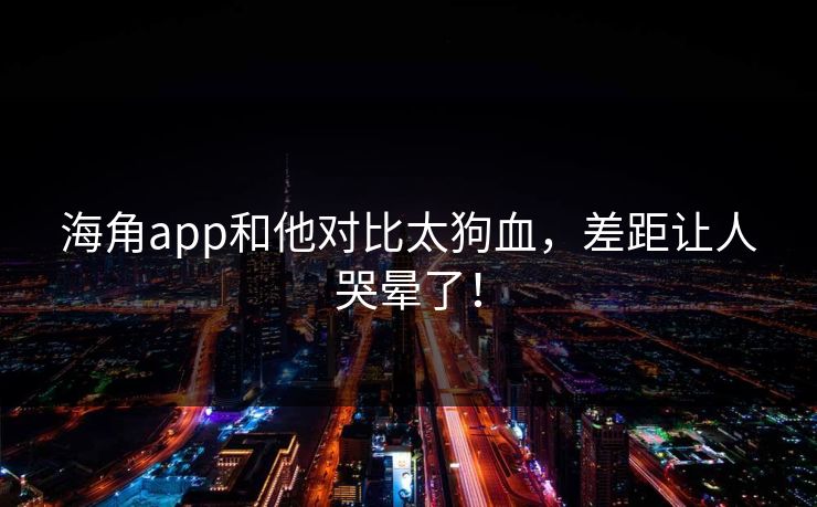 海角app和他对比太狗血，差距让人哭晕了！