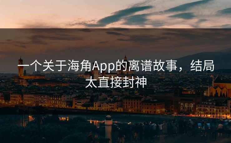 一个关于海角App的离谱故事，结局太直接封神