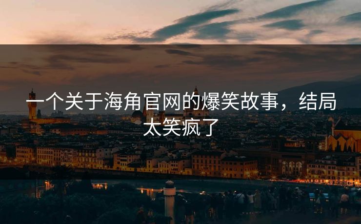一个关于海角官网的爆笑故事，结局太笑疯了