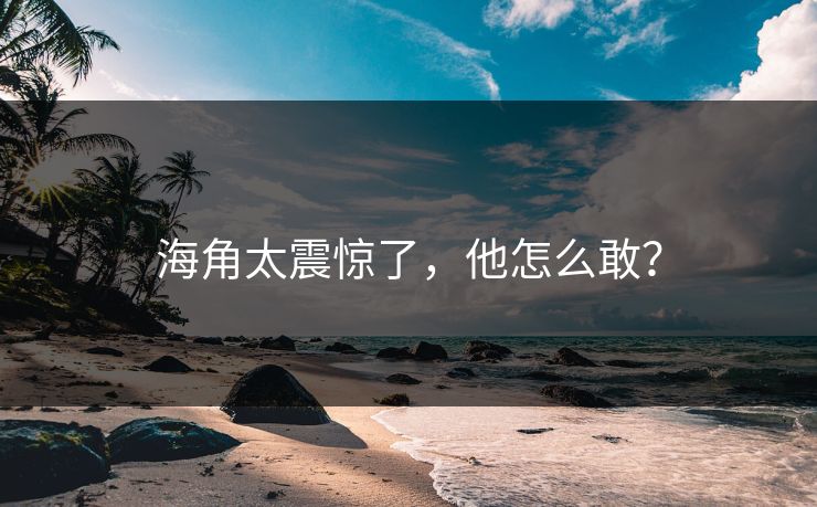 海角太震惊了，他怎么敢？