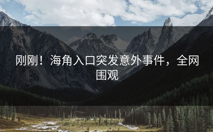 刚刚！海角入口突发意外事件，全网围观