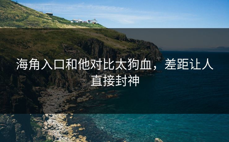 海角入口和他对比太狗血，差距让人直接封神