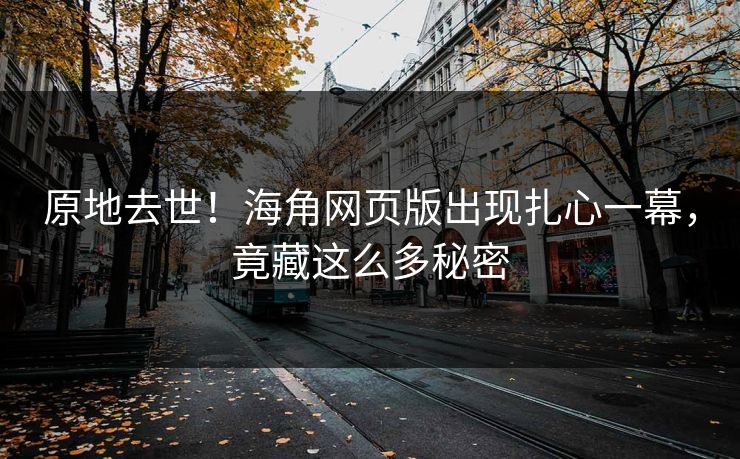 原地去世！海角网页版出现扎心一幕，竟藏这么多秘密