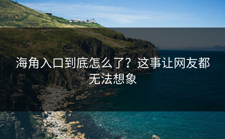 海角入口到底怎么了？这事让网友都无法想象