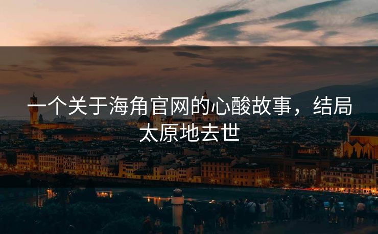 一个关于海角官网的心酸故事，结局太原地去世