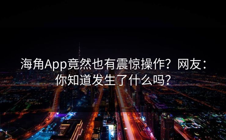 海角App竟然也有震惊操作？网友：你知道发生了什么吗？