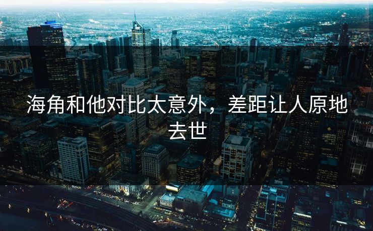 海角和他对比太意外，差距让人原地去世