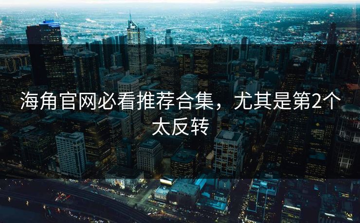海角官网必看推荐合集，尤其是第2个太反转
