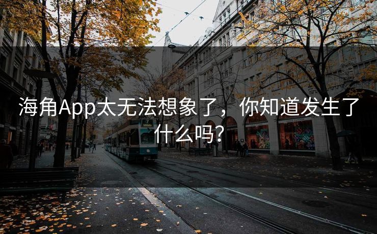 海角App太无法想象了，你知道发生了什么吗？