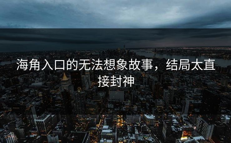海角入口的无法想象故事，结局太直接封神
