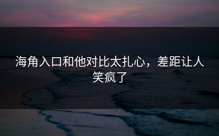 海角入口和他对比太扎心，差距让人笑疯了