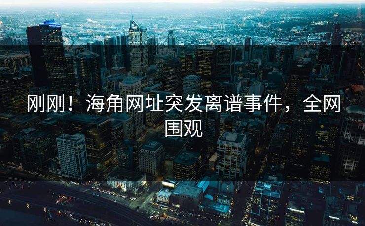 刚刚！海角网址突发离谱事件，全网围观