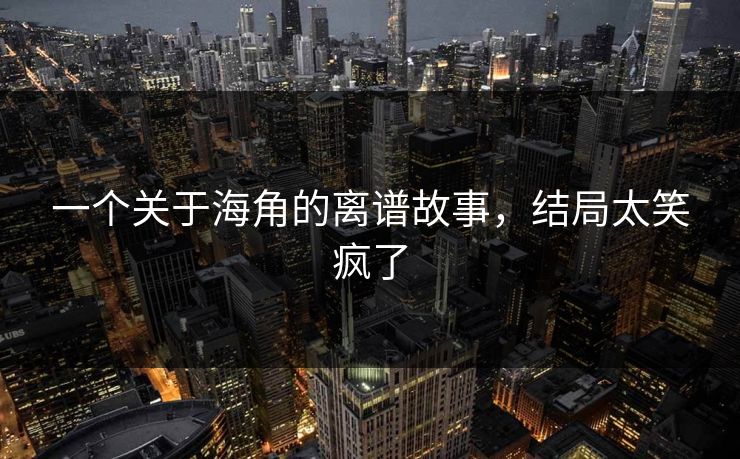 一个关于海角的离谱故事，结局太笑疯了