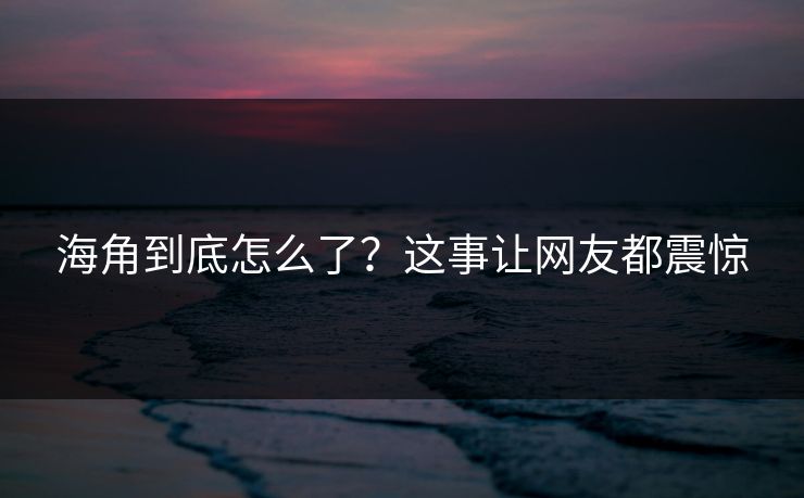 海角到底怎么了？这事让网友都震惊