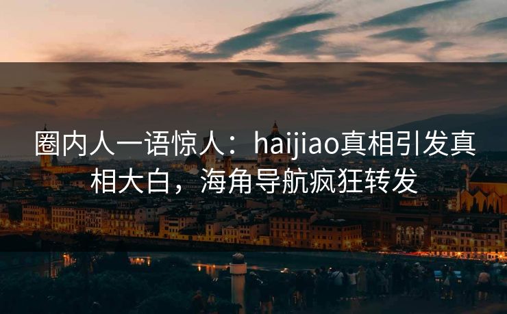圈内人一语惊人：haijiao真相引发真相大白，海角导航疯狂转发