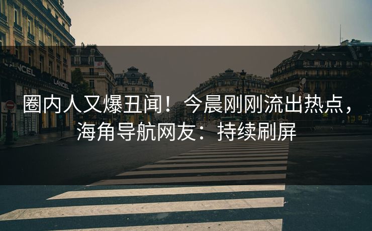 圈内人又爆丑闻！今晨刚刚流出热点，海角导航网友：持续刷屏