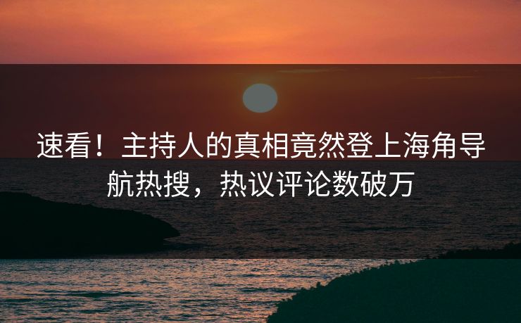 速看！主持人的真相竟然登上海角导航热搜，热议评论数破万