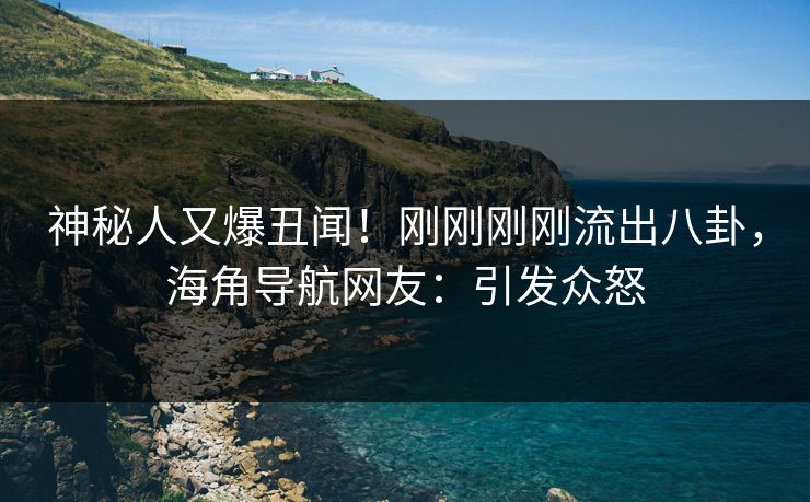 神秘人又爆丑闻！刚刚刚刚流出八卦，海角导航网友：引发众怒
