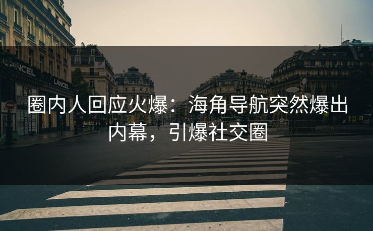 圈内人回应火爆：海角导航突然爆出内幕，引爆社交圈