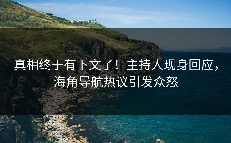 真相终于有下文了！主持人现身回应，海角导航热议引发众怒