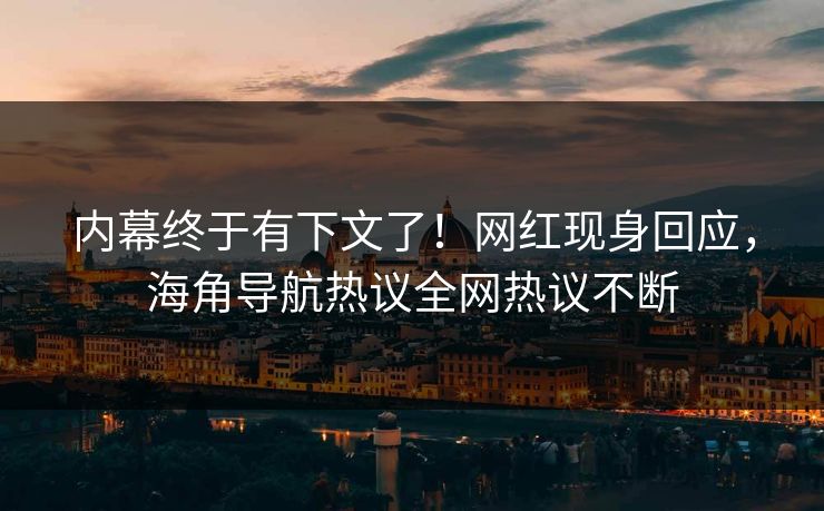 内幕终于有下文了！网红现身回应，海角导航热议全网热议不断