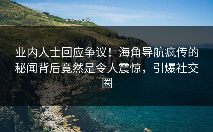 业内人士回应争议！海角导航疯传的秘闻背后竟然是令人震惊，引爆社交圈