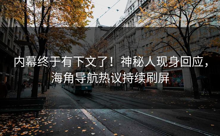 内幕终于有下文了！神秘人现身回应，海角导航热议持续刷屏