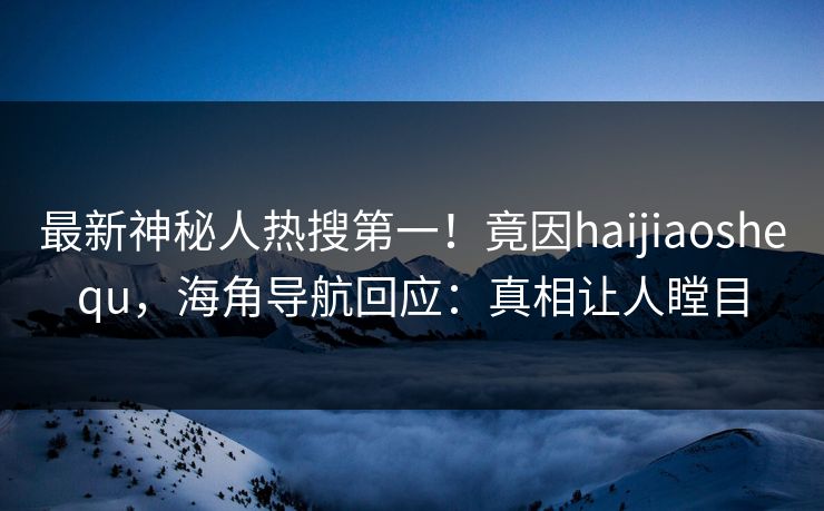 最新神秘人热搜第一！竟因haijiaoshequ，海角导航回应：真相让人瞠目