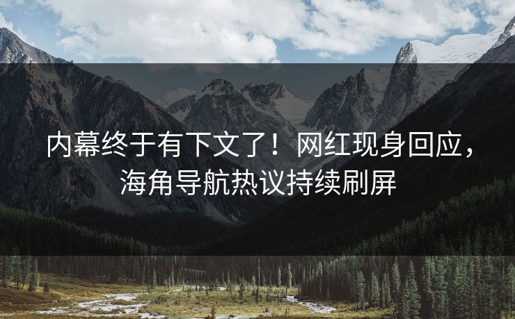 内幕终于有下文了！网红现身回应，海角导航热议持续刷屏