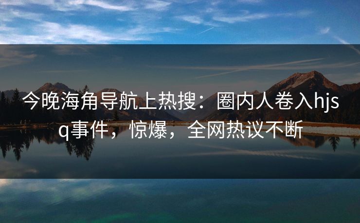 今晚海角导航上热搜：圈内人卷入hjsq事件，惊爆，全网热议不断