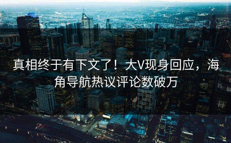 真相终于有下文了！大V现身回应，海角导航热议评论数破万