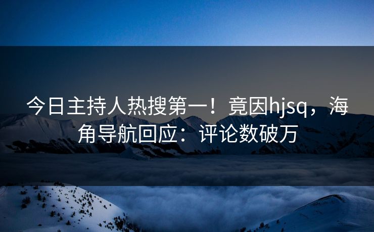 今日主持人热搜第一！竟因hjsq，海角导航回应：评论数破万