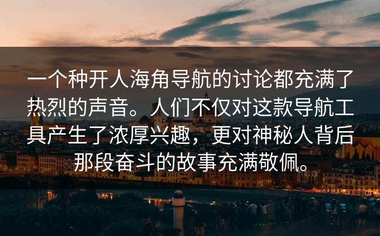 一个种开人海角导航的讨论都充满了热烈的声音。人们不仅对这款导航工具产生了浓厚兴趣，更对神秘人背后那段奋斗的故事充满敬佩。