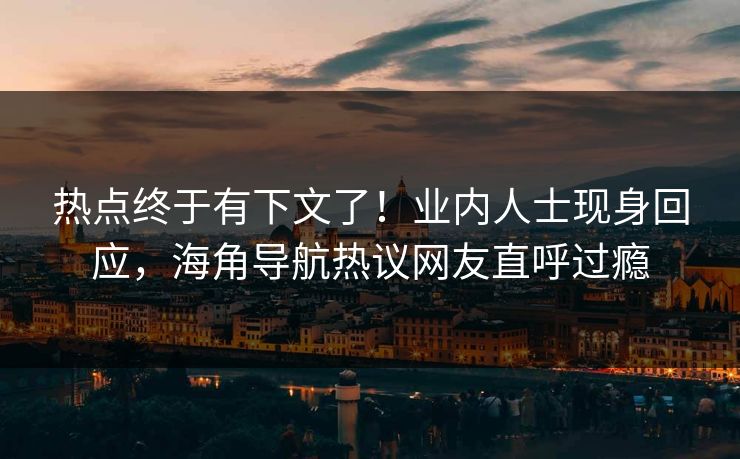 热点终于有下文了！业内人士现身回应，海角导航热议网友直呼过瘾